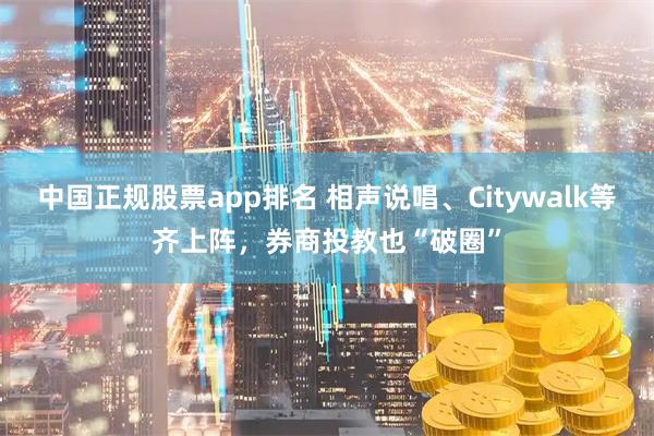 中国正规股票app排名 相声说唱、Citywalk等齐上阵，券商投教也“破圈”