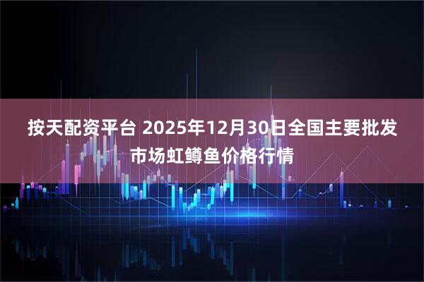 按天配资平台 2025年12月30日全国主要批发市场虹鳟鱼价格行情
