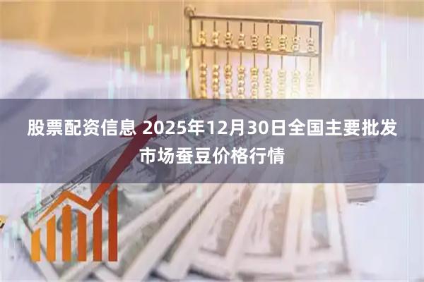 股票配资信息 2025年12月30日全国主要批发市场蚕豆价格行情