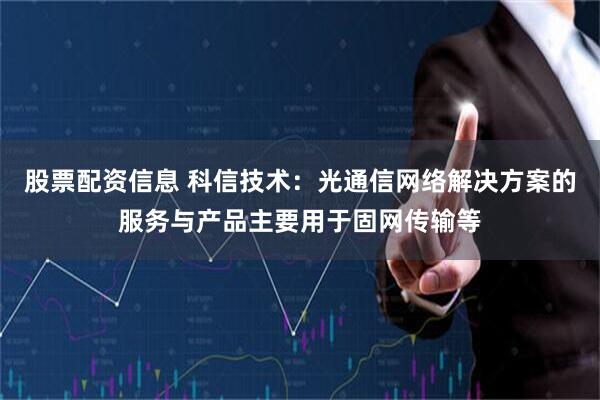 股票配资信息 科信技术:光通信网络解决方案的服务与产品主要用于固网传输等