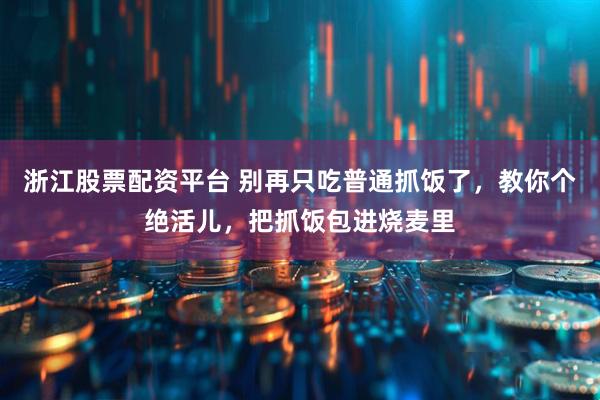 浙江股票配资平台 别再只吃普通抓饭了，教你个绝活儿，把抓饭包进烧麦里