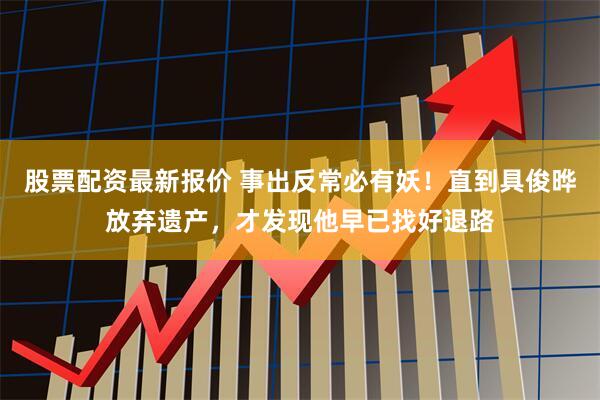 股票配资最新报价 事出反常必有妖！直到具俊晔放弃遗产，才发现他早已找好退路