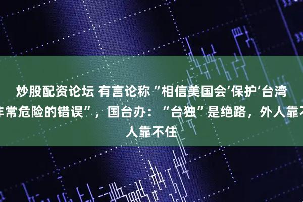 炒股配资论坛 有言论称“相信美国会‘保护’台湾是非常危险的错误”，国台办：“台独”是绝路，外人靠不住