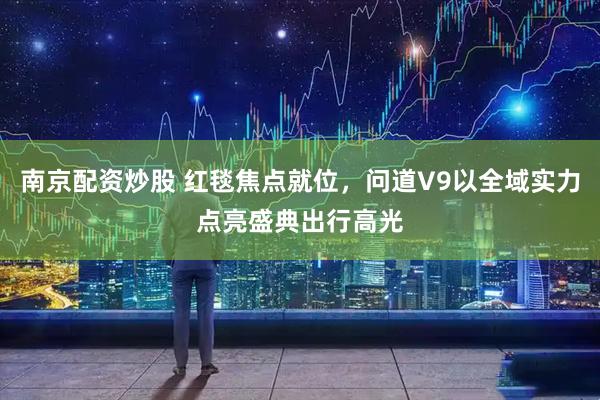 南京配资炒股 红毯焦点就位，问道V9以全域实力点亮盛典出行高光
