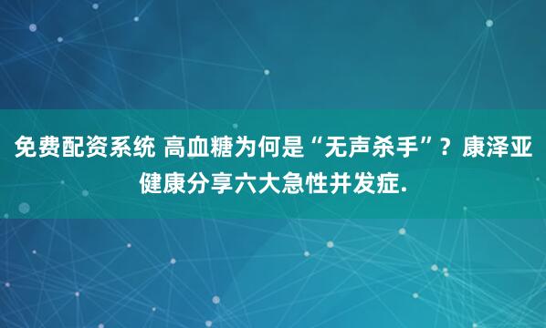 免费配资系统 高血糖为何是“无声杀手”？康泽亚健康分享六大急性并发症.