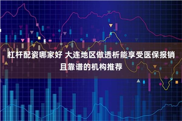 杠杆配资哪家好 大连地区做透析能享受医保报销且靠谱的机构推荐