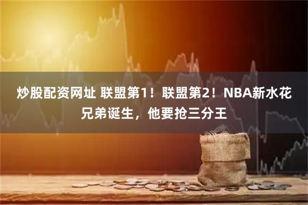 炒股配资网址 联盟第1！联盟第2！NBA新水花兄弟诞生，他要抢三分王