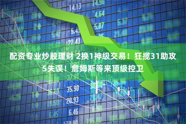 配资专业炒股理财 2换1神级交易！狂揽31助攻5失误！詹姆斯等来顶级控卫