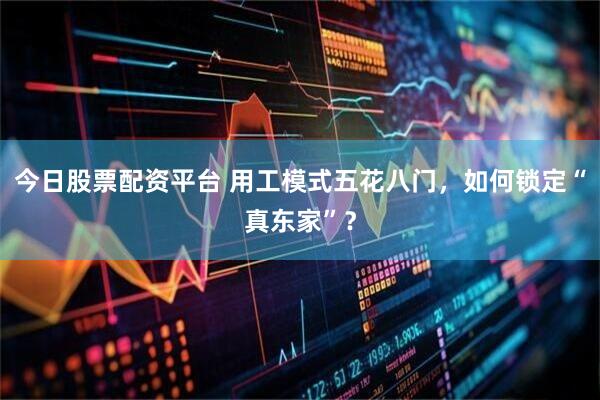 今日股票配资平台 用工模式五花八门，如何锁定“真东家”？