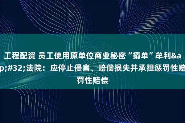 工程配资 员工使用原单位商业秘密“撬单”牟利 法院:应停止侵害、赔偿损失并承担惩罚性赔偿