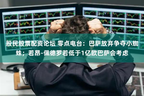 股民股票配资论坛 零点电台：巴萨放弃争夺小蜘蛛；若昂-佩德罗若低于1亿欧巴萨会考虑
