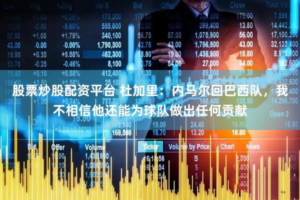 股票炒股配资平台 杜加里：内马尔回巴西队，我不相信他还能为球队做出任何贡献