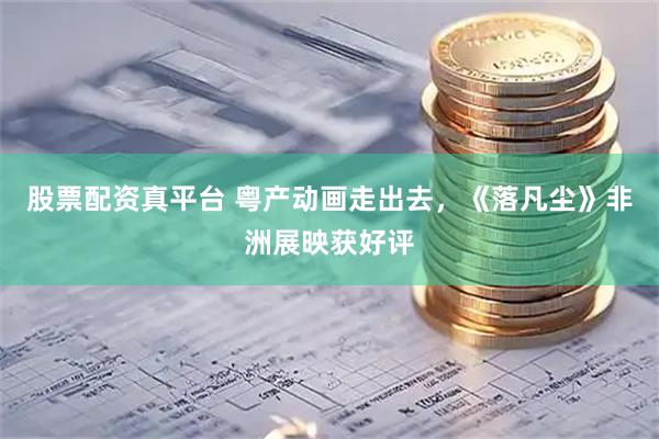股票配资真平台 粤产动画走出去，《落凡尘》非洲展映获好评