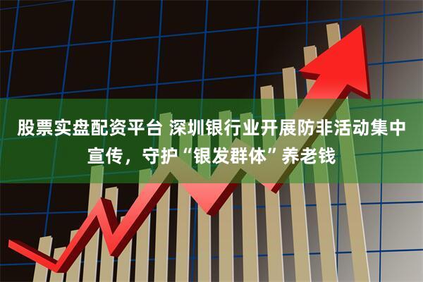 股票实盘配资平台 深圳银行业开展防非活动集中宣传,守护“银发群体”养老钱