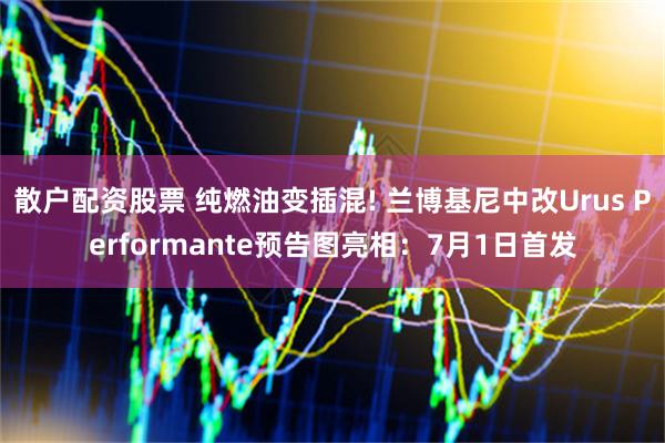 散户配资股票 纯燃油变插混! 兰博基尼中改Urus Performante预告图亮相：7月1日首发