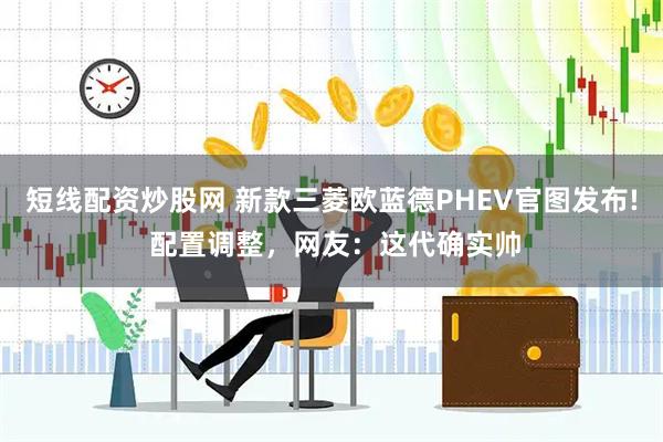 短线配资炒股网 新款三菱欧蓝德PHEV官图发布! 配置调整，网友：这代确实帅