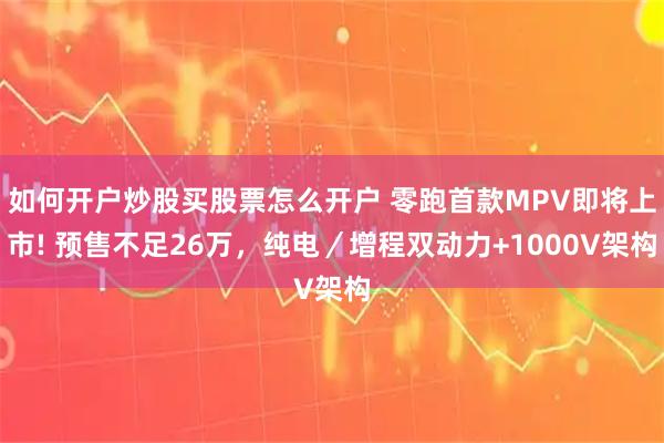 如何开户炒股买股票怎么开户 零跑首款MPV即将上市! 预售不足26万，纯电／增程双动力+1000V架构