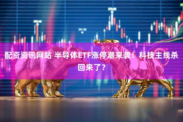 配资资讯网站 半导体ETF涨停潮来袭！科技主线杀回来了？