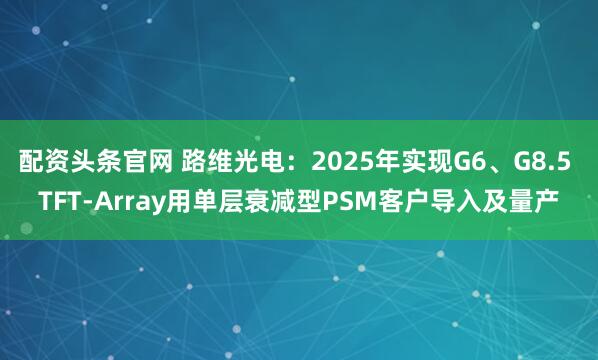 配资头条官网 路维光电：2025年实现G6、G8.5 TFT-Array用单层衰减型PSM客户导入及量产