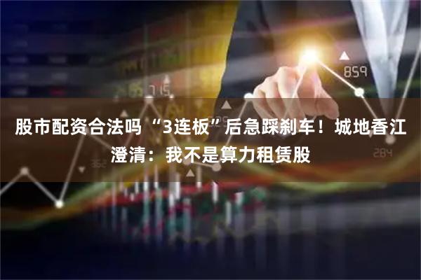 股市配资合法吗 “3连板”后急踩刹车！城地香江澄清：我不是算力租赁股