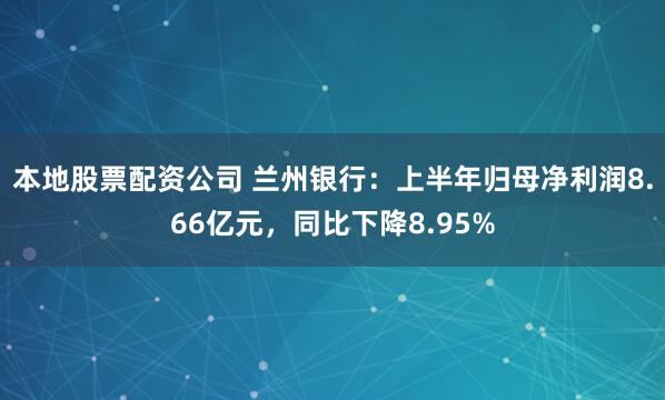 本地股票配资公司 兰州银行：上半年归母净利润8.66亿元，同比下降8.95%