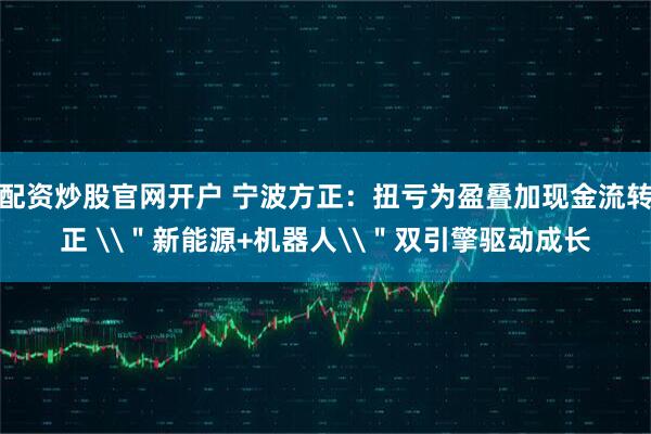 配资炒股官网开户 宁波方正：扭亏为盈叠加现金流转正 \＂新能源+机器人\＂双引擎驱动成长