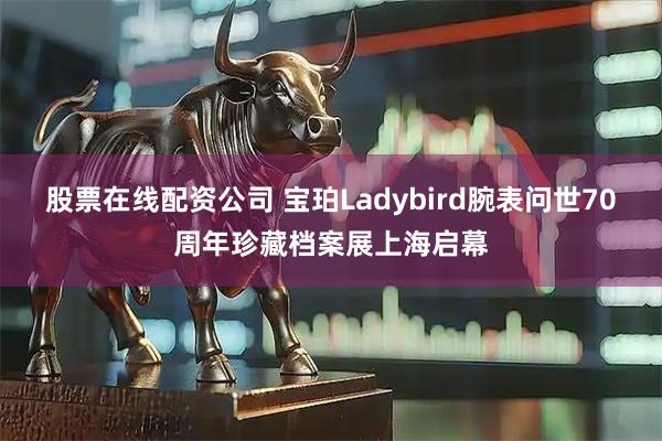 股票在线配资公司 宝珀Ladybird腕表问世70周年珍藏档案展上海启幕