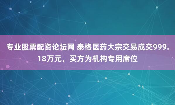 专业股票配资论坛网 泰格医药大宗交易成交999.18万元，买方为机构专用席位